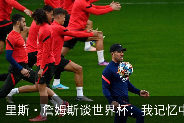 里斯·詹姆斯谈世界杯：我记忆中的标志性时刻之一是J罗的进球